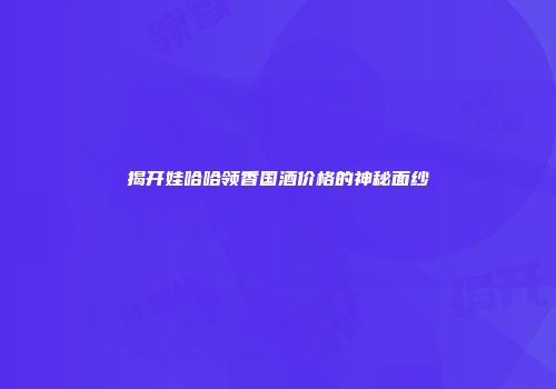 揭开娃哈哈领香国酒价格的神秘面纱