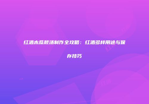 红酒木瓜靓汤制作全攻略：红酒多样用途与保存技巧