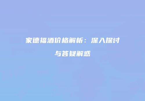 家德福酒价格解析：深入探讨与答疑解惑
