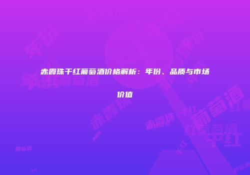 赤霞珠干红葡萄酒价格解析：年份、品质与市场价值