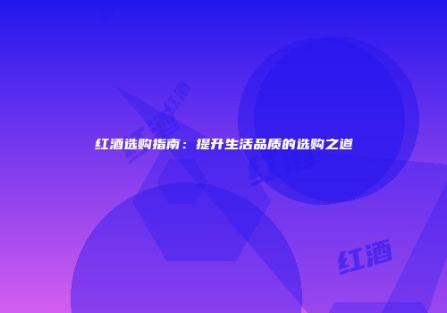 红酒选购指南：提升生活品质的选购之道