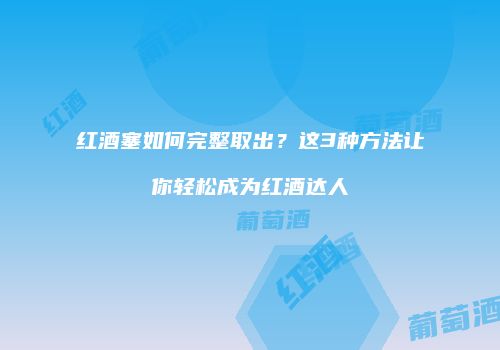 红酒塞如何完整取出？这3种方法让你轻松成为红酒达人