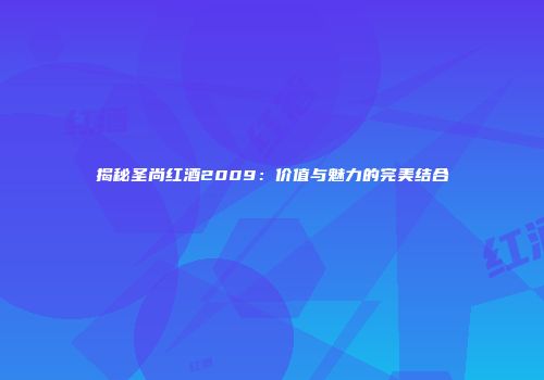 揭秘圣尚红酒2009：价值与魅力的完美结合
