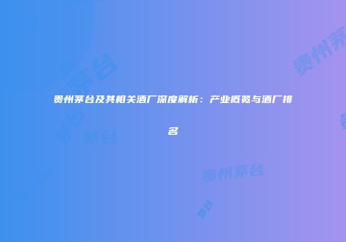 贵州茅台及其相关酒厂深度解析：产业概览与酒厂排名