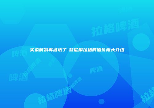 买菜时别再被坑了-赫尼根拉格啤酒价格大介绍