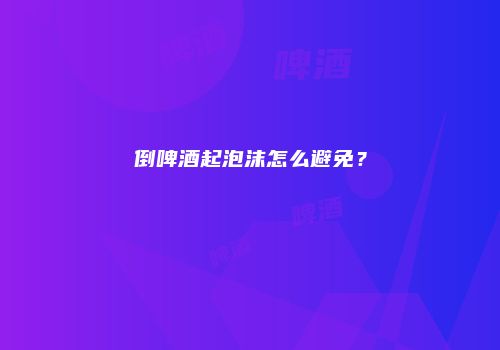 倒啤酒起泡沫怎么避免？