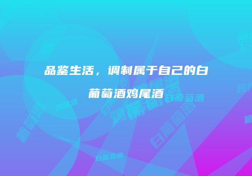 品鉴生活，调制属于自己的白葡萄酒鸡尾酒