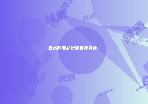 百威啤酒郑州哪里有卖的？