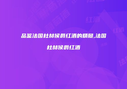 品鉴法国杜赫侯爵红酒的精髓,法国杜赫侯爵红酒