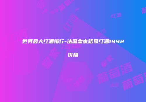 世界最大红酒排行-法国皇家路易红酒1992价格