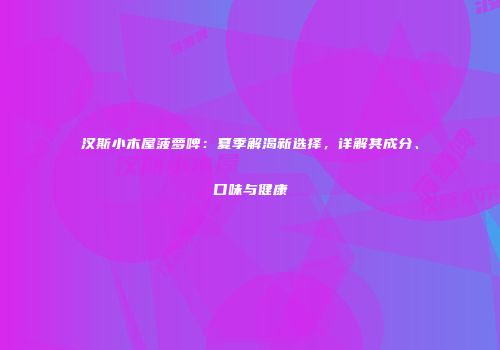 汉斯小木屋菠萝啤：夏季解渴新选择，详解其成分、口味与健康