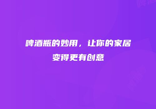 啤酒瓶的妙用，让你的家居变得更有创意