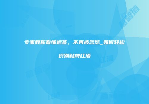 专家教你看懂标签，不再被忽悠_如何轻松识别贴牌红酒
