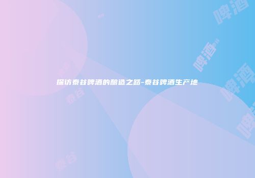 探访泰谷啤酒的酿造之路-泰谷啤酒生产地