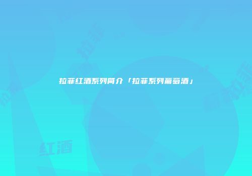 拉菲红酒系列简介「拉菲系列葡萄酒」