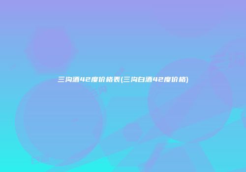 三沟酒42度价格表(三沟白酒42度价格)