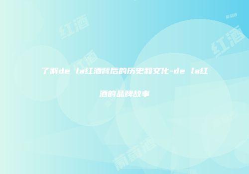 了解de la红酒背后的历史和文化-de la红酒的品牌故事