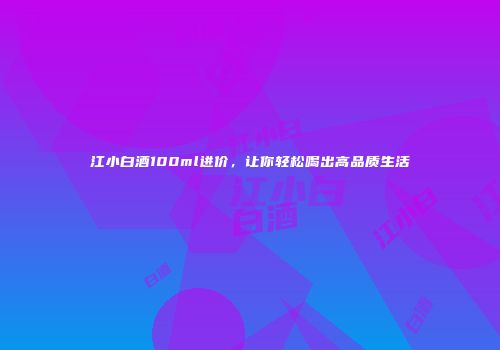江小白酒100ml进价，让你轻松喝出高品质生活