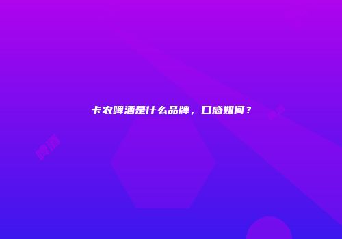 卡农啤酒是什么品牌，口感如何？