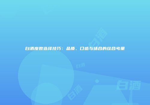 白酒度数选择技巧：品质、口感与场合的综合考量