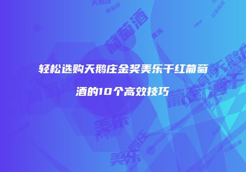 轻松选购天鹅庄金奖美乐干红葡萄酒的10个高效技巧
