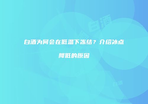 白酒为何会在低温下冻结？介绍冰点降低的原因