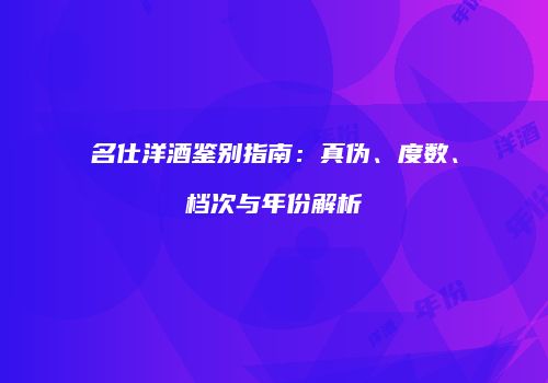 名仕洋酒鉴别指南：真伪、度数、档次与年份解析