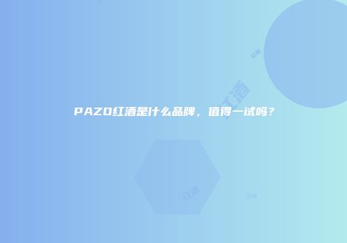 PAZO红酒是什么品牌，值得一试吗？