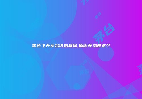 黑色飞天茅台价格暴涨,原因竟然是这个