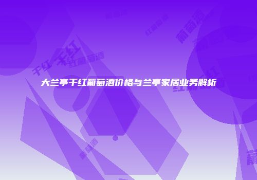 大兰亭干红葡萄酒价格与兰亭家居业务解析