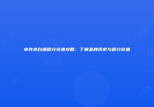 水井坊白酒积分兑换攻略：了解品牌历史与积分价值