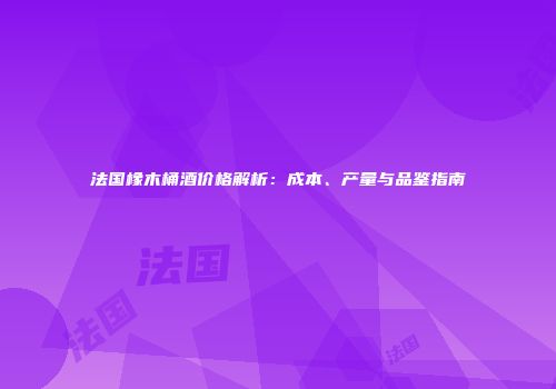 法国橡木桶酒价格解析：成本、产量与品鉴指南