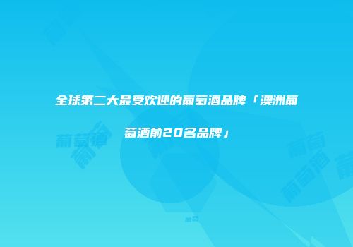 全球第二大最受欢迎的葡萄酒品牌「澳洲葡萄酒前20名品牌」
