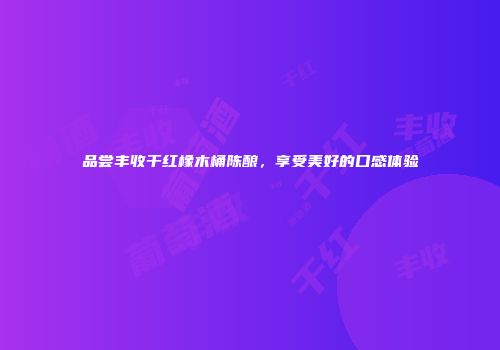 品尝丰收干红橡木桶陈酿，享受美好的口感体验