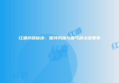 红酒存储秘诀：保持风味与香气的关键要素