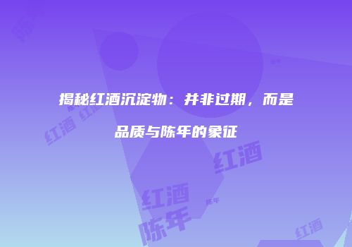 揭秘红酒沉淀物：并非过期，而是品质与陈年的象征