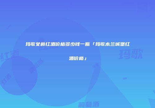 玛歌女爵红酒价格多少钱一瓶「玛歌木兰城堡红酒价格」