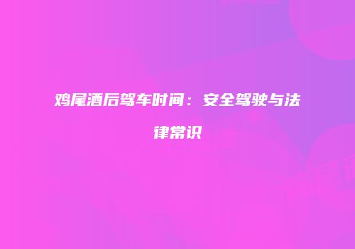 鸡尾酒后驾车时间：安全驾驶与法律常识