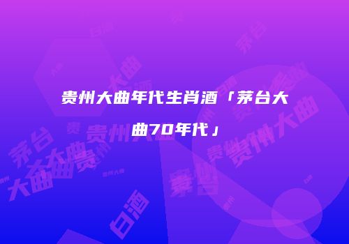 贵州大曲年代生肖酒「茅台大曲70年代」
