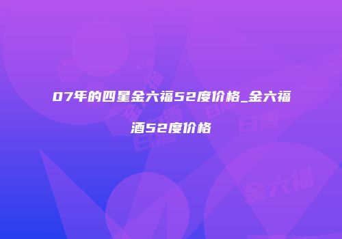 07年的四星金六福52度价格_金六福酒52度价格