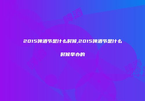 2015啤酒节是什么时候,2015啤酒节是什么时候举办的