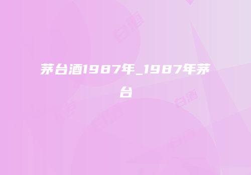 茅台酒1987年_1987年茅台