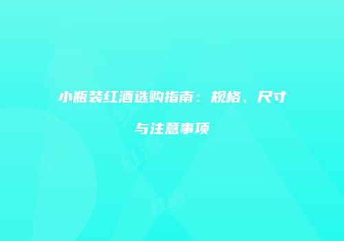 小瓶装红酒选购指南：规格、尺寸与注意事项