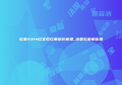 拉富2014红宝石红葡萄价格酒_法国拉富葡萄酒