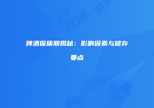 啤酒保质期揭秘：影响因素与储存要点