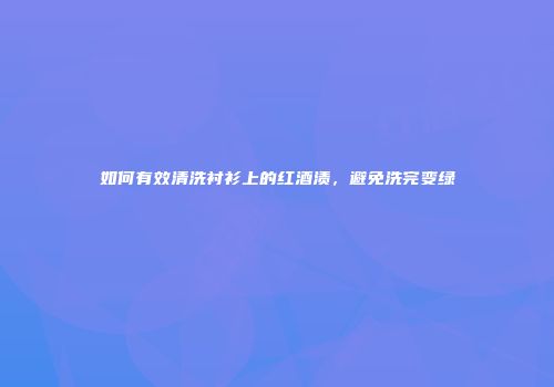 如何有效清洗衬衫上的红酒渍，避免洗完变绿