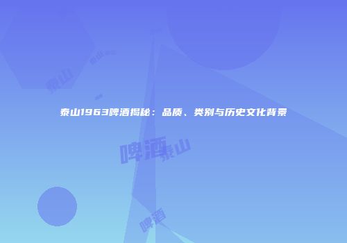 泰山1963啤酒揭秘：品质、类别与历史文化背景