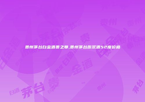 贵州茅台白金酒贵之尊,贵州茅台原浆酒52度价格