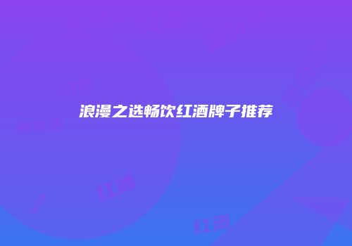 浪漫之选畅饮红酒牌子推荐