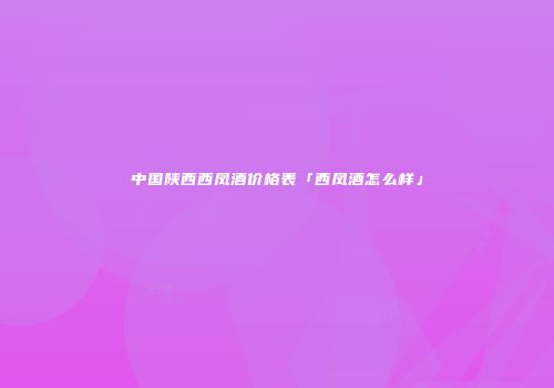 中国陕西西凤酒价格表「西凤酒怎么样」